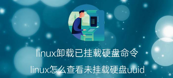 linux卸载已挂载硬盘命令 linux怎么查看未挂载硬盘uuid？